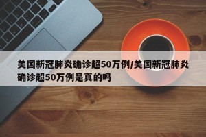 美国新冠肺炎确诊超50万例/美国新冠肺炎确诊超50万例是真的吗