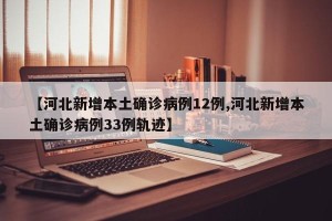 【河北新增本土确诊病例12例,河北新增本土确诊病例33例轨迹】