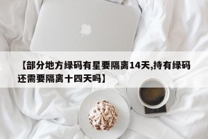 【部分地方绿码有星要隔离14天,持有绿码还需要隔离十四天吗】