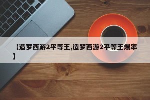 【造梦西游2平等王,造梦西游2平等王爆率】