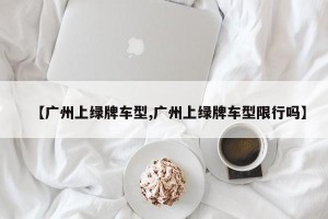 【广州上绿牌车型,广州上绿牌车型限行吗】