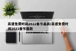 高速免费时间2022春节最新/高速免费时间2021春节最新