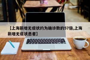 【上海新增无症状约为确诊数的57倍,上海新增无症状患者】