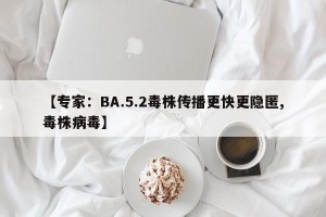【专家：BA.5.2毒株传播更快更隐匿,毒株病毒】