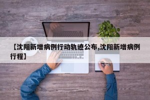 【沈阳新增病例行动轨迹公布,沈阳新增病例行程】 【沈阳新增病例行动轨迹公布,沈阳新增病例行程】