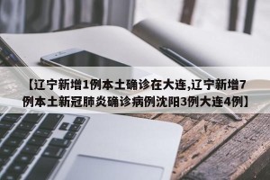 【辽宁新增1例本土确诊在大连,辽宁新增7例本土新冠肺炎确诊病例沈阳3例大连4例】