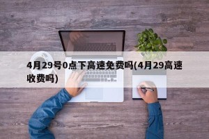 4月29号0点下高速免费吗(4月29高速收费吗)