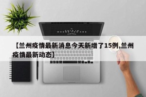 【兰州疫情最新消息今天新增了15例,兰州疫情最新动态】