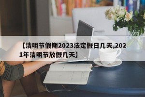 【清明节假期2023法定假日几天,2021年清明节放假几天】