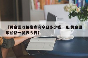 【黄金回收价格查询今日多少钱一克,黄金回收价格一览表今日】