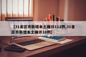 【31省区市新增本土确诊112例,31省区市新增本土确诊10例】