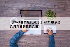 【2021春节是几月几日,2021春节是几月几日到几月几日】