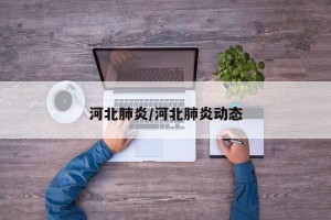 河北肺炎/河北肺炎动态