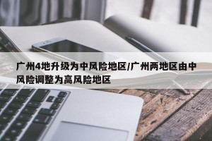 广州4地升级为中风险地区/广州两地区由中风险调整为高风险地区