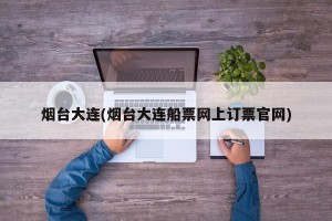 烟台大连(烟台大连船票网上订票官网)