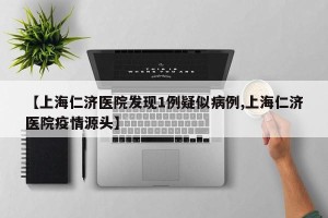 【上海仁济医院发现1例疑似病例,上海仁济医院疫情源头】