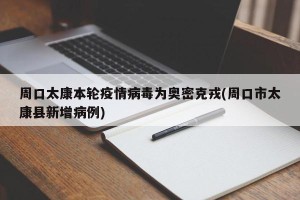 周口太康本轮疫情病毒为奥密克戎(周口市太康县新增病例)
