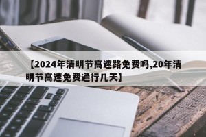 【2024年清明节高速路免费吗,20年清明节高速免费通行几天】