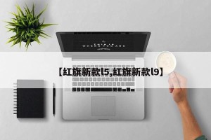 【红旗新款l5,红旗新款l9】