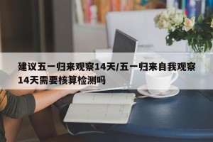 建议五一归来观察14天/五一归来自我观察14天需要核算检测吗