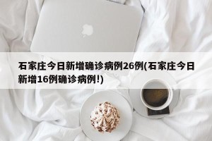 石家庄今日新增确诊病例26例(石家庄今日新增16例确诊病例!)