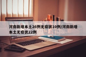 河南新增本土26例无症状10例/河南新增本土无症状22例