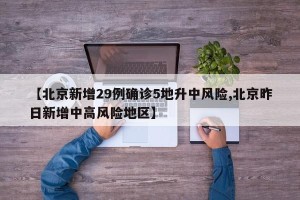 【北京新增29例确诊5地升中风险,北京昨日新增中高风险地区】