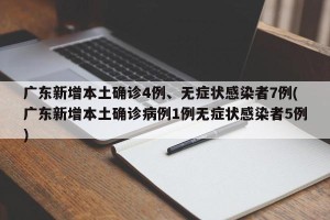 广东新增本土确诊4例、无症状感染者7例(广东新增本土确诊病例1例无症状感染者5例)