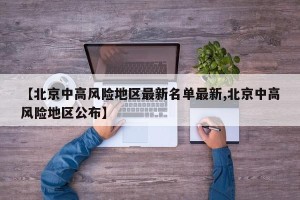 【北京中高风险地区最新名单最新,北京中高风险地区公布】