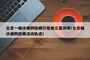 北京一确诊病例隐瞒行程被立案侦查(北京确诊病例隐瞒活动轨迹)
