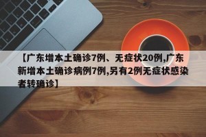 【广东增本土确诊7例、无症状20例,广东新增本土确诊病例7例,另有2例无症状感染者转确诊】