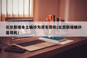 北京新增本土确诊为货车司机(北京新增确诊是司机)
