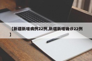 【新疆新增病例22例,新疆新增确诊22例】