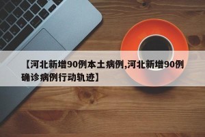 【河北新增90例本土病例,河北新增90例确诊病例行动轨迹】