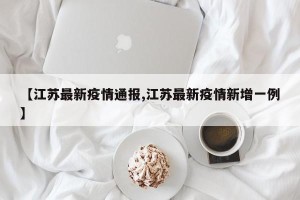 【江苏最新疫情通报,江苏最新疫情新增一例】