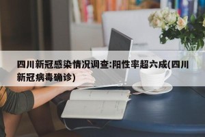 四川新冠感染情况调查:阳性率超六成(四川新冠病毒确诊)