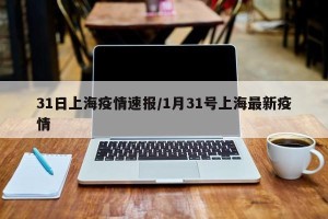 31日上海疫情速报/1月31号上海最新疫情