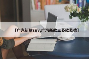【广汽新款suv,广汽新款三菱欧蓝德】
