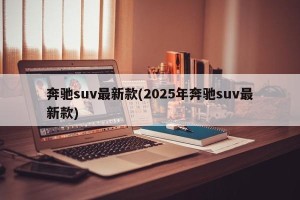 奔驰suv最新款(2025年奔驰suv最新款)