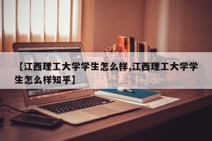 【江西理工大学学生怎么样,江西理工大学学生怎么样知乎】