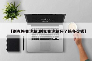【别克换变速箱,别克变速箱坏了修多少钱】