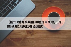【扬州1地升高风险10地升中风险,一升一降!扬州2地风险等级调整】