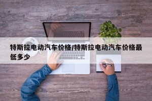 特斯拉电动汽车价格/特斯拉电动汽车价格最低多少