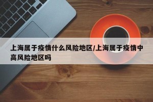 上海属于疫情什么风险地区/上海属于疫情中高风险地区吗