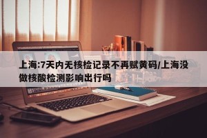 上海:7天内无核检记录不再赋黄码/上海没做核酸检测影响出行吗