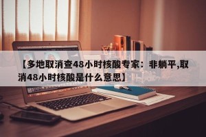 【多地取消查48小时核酸专家：非躺平,取消48小时核酸是什么意思】
