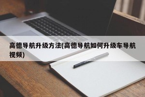 高德导航升级方法(高德导航如何升级车导航视频)