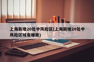 上海新增20处中风险区(上海新增20处中风险区域有哪些)