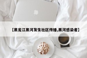 【黑龙江黑河发生社区传播,黑河感染者】
