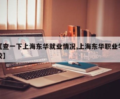 【查一下上海东华就业情况,上海东华职业学校】